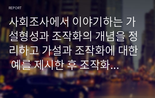 사회조사에서 이야기하는 가설형성과 조작화의 개념을 정리하고 가설과 조작화에 대한 예를 제시한 후 조작화의 한계점에 대해 논하시오.