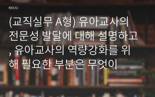 (교직실무 A형) 유아교사의 전문성 발달에 대해 설명하고, 유아교사의 역량강화를 위해 필요한 부분은 무엇이