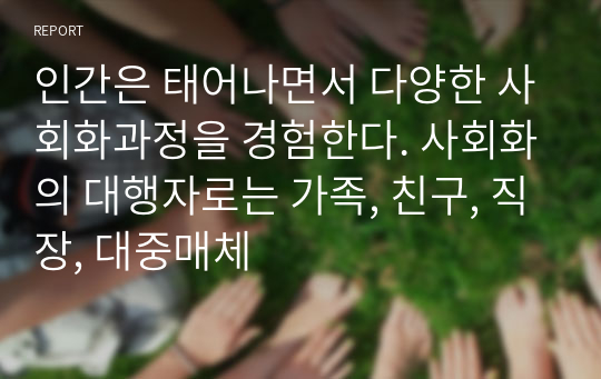 인간은 태어나면서 다양한 사회화과정을 경험한다. 사회화의 대행자로는 가족, 친구, 직장, 대중매체