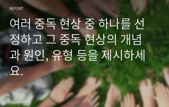 여러 중독 현상 중 하나를 선정하고 그 중독 현상의 개념과 원인, 유형 등을 제시하세요.