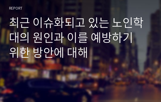 최근 이슈화되고 있는 노인학대의 원인과 이를 예방하기 위한 방안에 대해