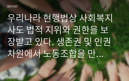 우리나라 현행법상 사회복지사도 법적 지위와 권한을 보장받고 있다. 생존권 및 인권차원에서 노동조합을 만들 권리가 보장되어 있는데 노동조합이 설립 되어 있는 시설이 거의 없는 실정이다. 사회복지현장에서 노동조합을 설립 활성화 할 수 있는 방법에 대해 연구 분석하시오.