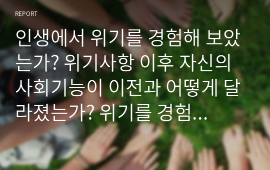 인생에서 위기를 경험해 보았는가? 위기사항 이후 자신의 사회기능이 이전과 어떻게 달라졌는가? 위기를 경험함으로써 새로운 행동을 학습하였다면, 이 새로운 행동은 적응적인가 혹은 부적응적인가? 에 대해서 서술하시오.