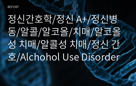 정신간호학/정신 A+/정신병동/알콜/알코올/치매/알코올성 치매/알콜성 치매/정신 간호/Alchohol Use Disorders
