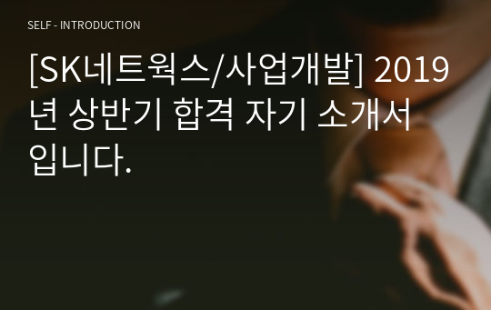 [SK네트웍스/사업개발] 2019년 상반기 합격 자기 소개서 입니다.