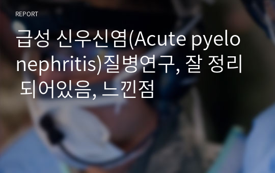 급성 신우신염(Acute pyelonephritis)질병연구, 잘 정리 되어있음, 느낀점