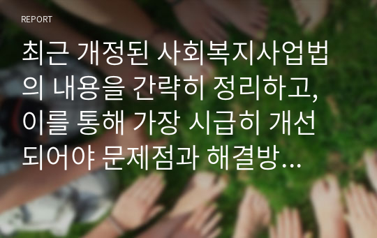 최근 개정된 사회복지사업법의 내용을 간략히 정리하고, 이를 통해 가장 시급히 개선되어야 문제점과 해결방안을 논하시오.