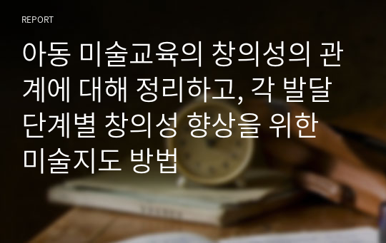 아동 미술교육의 창의성의 관계에 대해 정리하고, 각 발달 단계별 창의성 향상을 위한 미술지도 방법