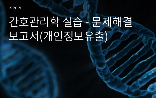 간호관리학 실습 - 문제해결보고서(개인정보유출)