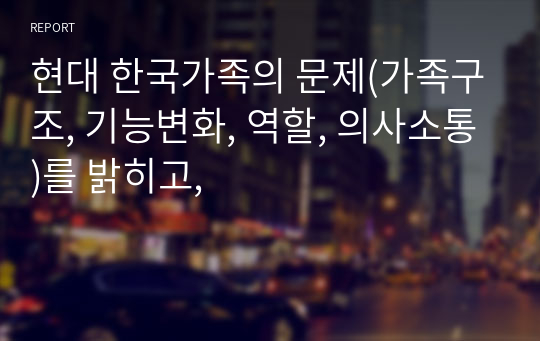 현대 한국가족의 문제(가족구조, 기능변화, 역할, 의사소통)를 밝히고,