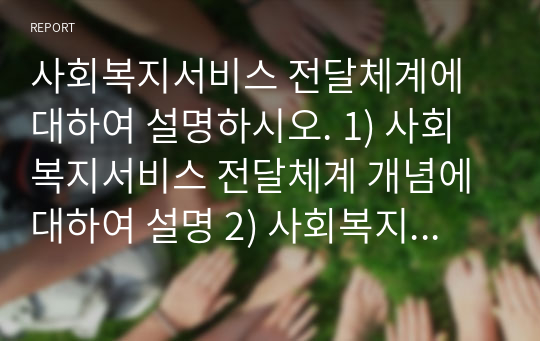 사회복지서비스 전달체계에 대하여 설명하시오. 1) 사회복지서비스 전달체계 개념에 대하여 설명 2) 사회복지서비스 전달체계의 성격 3) 사회복지서비스 전달체계 구축의 주요원칙