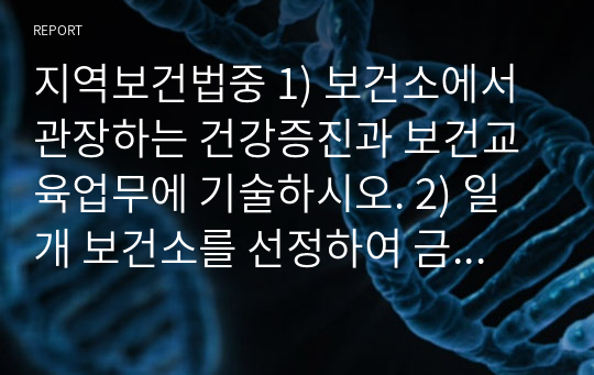 지역보건법중 1) 보건소에서 관장하는 건강증진과 보건교육업무에 기술하시오. 2) 일개 보건소를 선정하여 금연, 절주, 영양(비만관리포함), 운동사업등의 건강증진사업에 대해 간략하게 기술하시오. 3. 감염병예방 및 관리에 관한 법률중 1) 제 1군~ 5군 감염병에 대해 정리하고, 신고 및 보고체계에 대해 기술하시오. 2) 우리나라에서 유행했던 감염병중 한 개