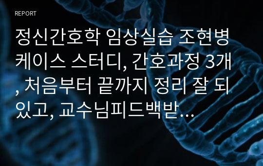 정신간호학 임상실습 조현병 케이스 스터디, 간호과정 3개, 처음부터 끝까지 정리 잘 되있고, 교수님피드백받고 수정한 파일