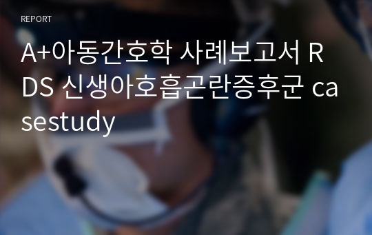 A+아동간호학 사례보고서 RDS 신생아호흡곤란증후군 casestudy