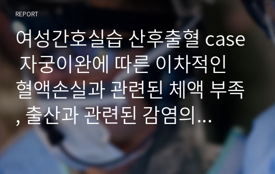 여성간호실습 산후출혈 case 자궁이완에 따른 이차적인 혈액손실과 관련된 체액 부족, 출산과 관련된 감염의 위험성