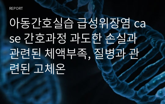 아동간호실습 급성위장염 case 간호과정 과도한 손실과 관련된 체액부족, 질병과 관련된 고체온