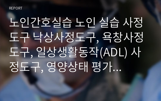 노인간호실습 노인 실습 사정도구 낙상사정도구, 욕창사정도구, 일상생활동작(ADL) 사정도구, 영양상태 평가도구(NSI), 인지기능검사(MSQ), 인지기능검사(MMSE-K), 노인우울척도 KGDS