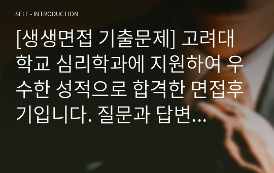 [생생면접 기출문제] 고려대학교 심리학과에 지원하여 우수한 성적으로 합격한 면접후기입니다. 질문과 답변 내용이 잘 정리되어 있어 심리학과 면접을 준비 중인 수험생들이 보시면 예상 질문과 답변을 준비하는 데 많은 도움이 될 것입니다.