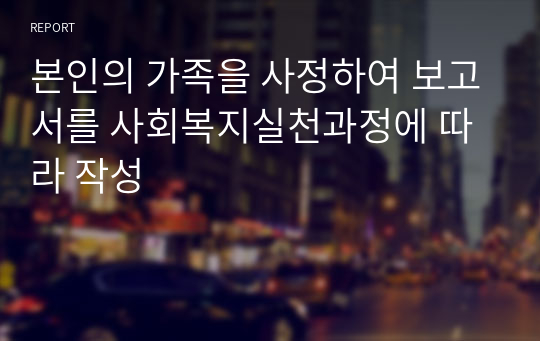 본인의 가족을 사정하여 보고서를 사회복지실천과정에 따라 작성