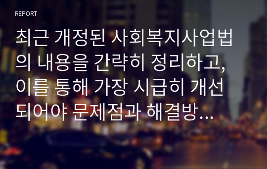 최근 개정된 사회복지사업법의 내용을 간략히 정리하고, 이를 통해 가장 시급히 개선되어야 문제점과 해결방안을 논하시오.