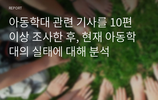 아동학대 관련 기사를 10편 이상 조사한 후, 현재 아동학대의 실태에 대해 분석