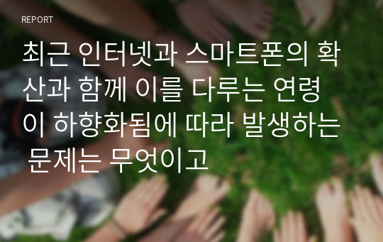 최근 인터넷과 스마트폰의 확산과 함께 이를 다루는 연령이 하향화됨에 따라 발생하는 문제는 무엇이고