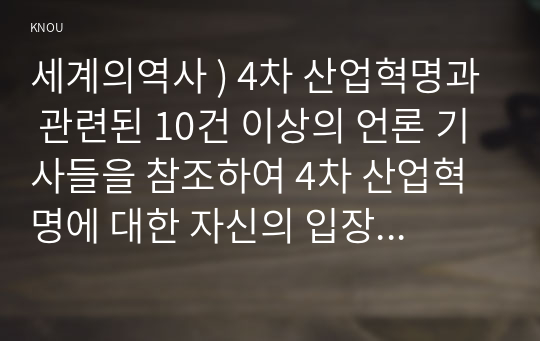 세계의역사 ) 4차 산업혁명과 관련된 10건 이상의 언론 기사들을 참조하여 4차 산업혁명에 대한 자신의 입장을 기술하되, 위의 과제 작성시 지시사항을 유념하시오.