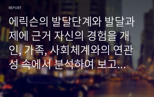 에릭슨의 발달단계와 발달과제에 근거 자신의 경험을 개인, 가족, 사회체계와의 연관성 속에서 분석하여 보고서를 제출 하시오.