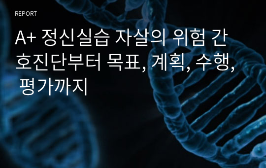 A+ 정신실습 자살의 위험 간호진단부터 목표, 계획, 수행, 평가까지