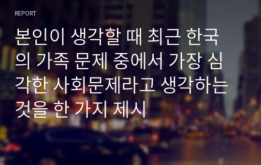 본인이 생각할 때 최근 한국의 가족 문제 중에서 가장 심각한 사회문제라고 생각하는 것을 한 가지 제시