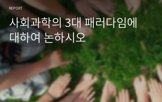 사회과학의 3대 패러다임에 대하여 논하시오