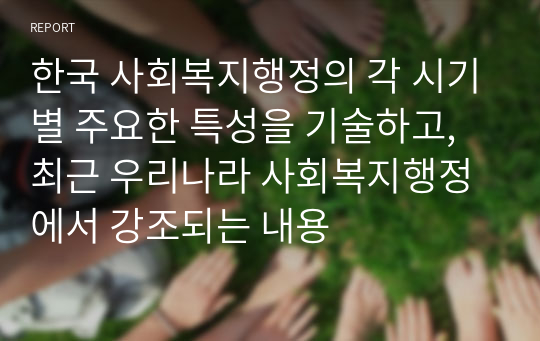 한국 사회복지행정의 각 시기별 주요한 특성을 기술하고, 최근 우리나라 사회복지행정에서 강조되는 내용