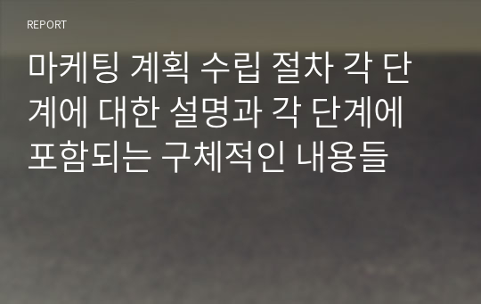 마케팅 계획 수립 절차 각 단계에 대한 설명과 각 단계에 포함되는 구체적인 내용들