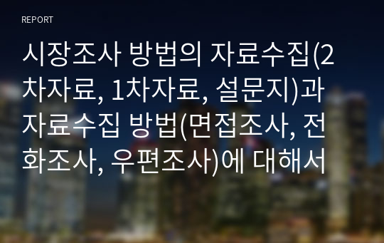 시장조사 방법의 자료수집(2차자료, 1차자료, 설문지)과 자료수집 방법(면접조사, 전화조사, 우편조사)에 대해서