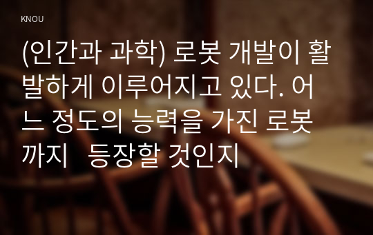 (인간과 과학) 로봇 개발이 활발하게 이루어지고 있다. 어느 정도의 능력을 가진 로봇까지   등장할 것인지