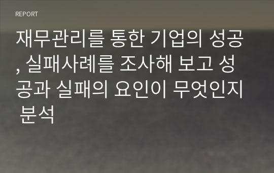 재무관리를 통한 기업의 성공, 실패사례를 조사해 보고 성공과 실패의 요인이 무엇인지 분석