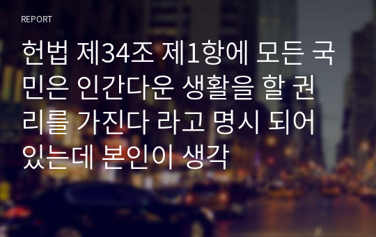 헌법 제34조 제1항에 모든 국민은 인간다운 생활을 할 권리를 가진다 라고 명시 되어 있는데 본인이 생각