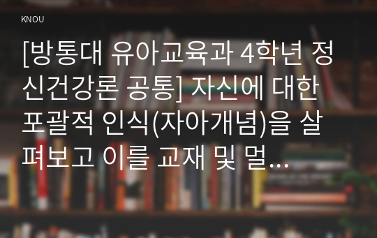 [방통대 유아교육과 4학년 정신건강론 공통] 자신에 대한 포괄적 인식(자아개념)을 살펴보고 이를 교재 및 멀티미디어 강의에서 소개된 자아개념 관련 이론들을 활용하여 분석 및 정리하시오.