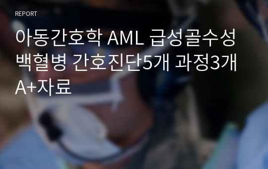 아동간호학 AML 급성골수성백혈병 간호진단5개 과정3개 A+자료