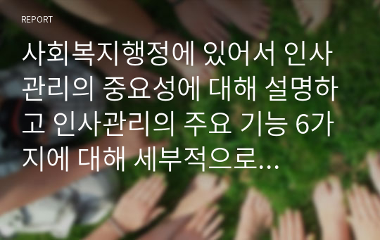 사회복지행정에 있어서 인사관리의 중요성에 대해 설명하고 인사관리의 주요 기능 6가지에 대해 세부적으로 설명하시오