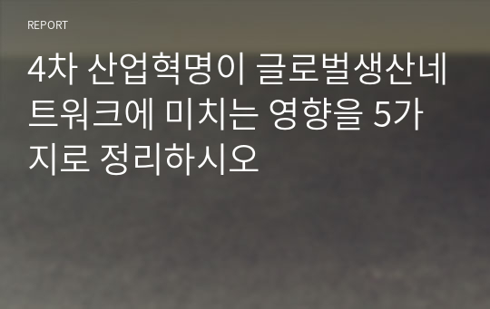 4차 산업혁명이 글로벌생산네트워크에 미치는 영향을 5가지로 정리하시오