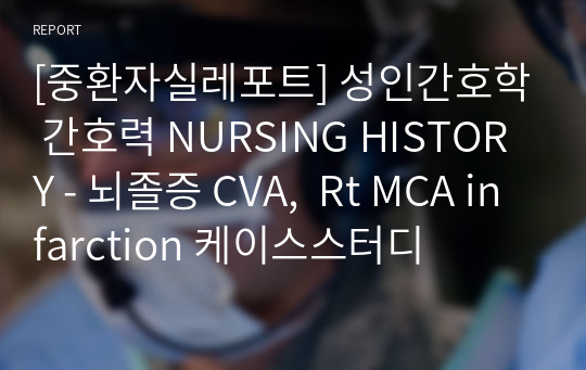 [중환자실레포트] 성인간호학 간호력 NURSING HISTORY - 뇌졸증 CVA,  Rt MCA infarction 케이스스터디