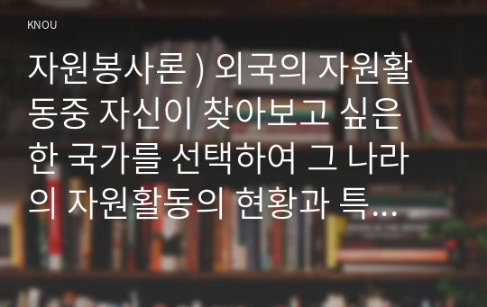 자원봉사론 ) 외국의 자원활동중 자신이 찾아보고 싶은 한 국가를 선택하여 그 나라의 자원활동의 현황과 특징, 그리고 우리가 시사받을 수 있는 점을 기술해 보십시오.