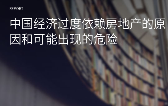 中国经济过度依赖房地产的原因和可能出现的危险