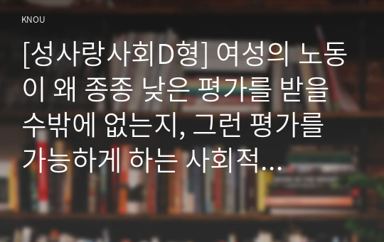 [성사랑사회D형] 여성의 노동이 왜 종종 낮은 평가를 받을 수밖에 없는지, 그런 평가를 가능하게 하는 사회적 맥락이 무엇인지에 대해 구체적인 사례를 들어서 서술하시오.