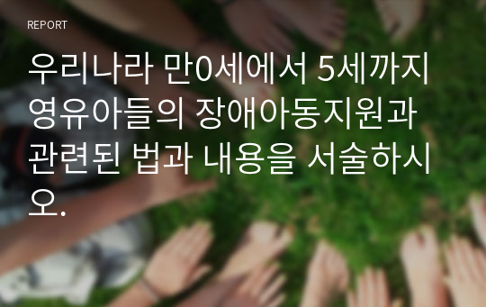 우리나라 만0세에서 5세까지 영유아들의 장애아동지원과 관련된 법과 내용을 서술하시오.