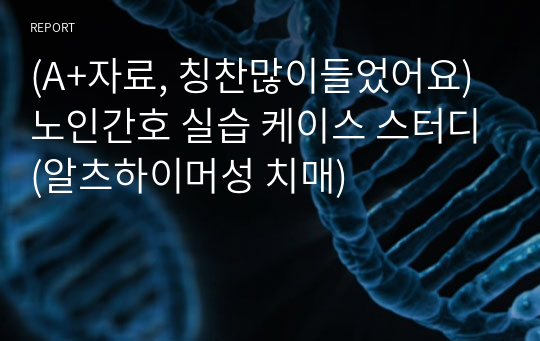 (A+자료, 칭찬많이들었어요)노인간호 실습 케이스 스터디(알츠하이머성 치매)