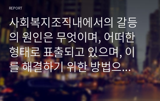 사회복지조직내에서의 갈등의 원인은 무엇이며, 어떠한 형태로 표출되고 있으며, 이를 해결하기 위한 방법으로 세울 수 있는 전략과 그 이유(자신의 견해 포함)에 대해서 기술하시오