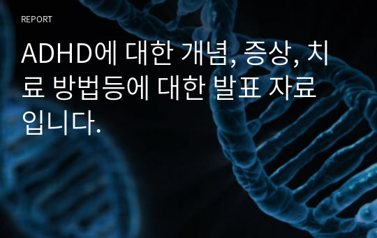 ADHD에 대한 개념, 증상, 치료 방법등에 대한 발표 자료 입니다.