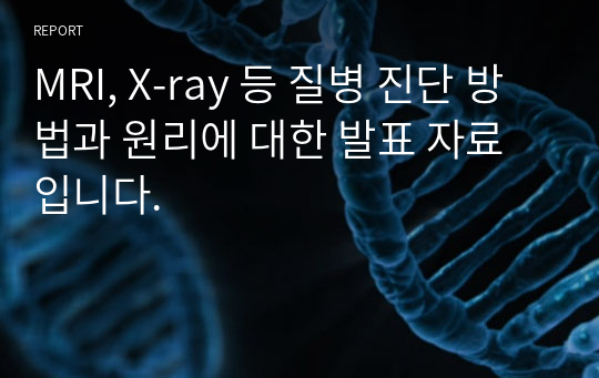 MRI, X-ray 등 질병 진단 방법과 원리에 대한 발표 자료 입니다.